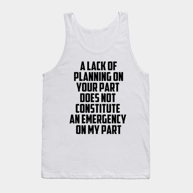 A Lack Of Planning On Your Part Does Not Constitute An Emergency On My Part Quote Tank Top by Tefly